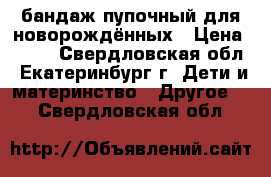 бандаж пупочный для новорождённых › Цена ­ 500 - Свердловская обл., Екатеринбург г. Дети и материнство » Другое   . Свердловская обл.